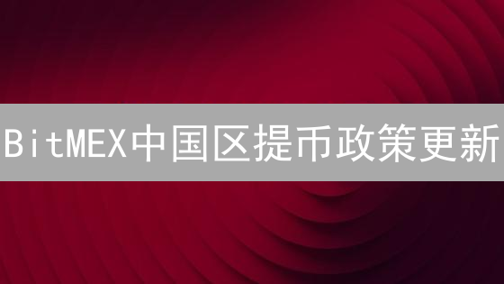 BitMEX中国区提币政策更新：迷雾中的一丝曙光