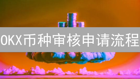 OKX币种审核申请流程：助你通往加密货币星辰大海
