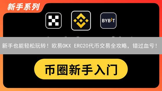 新手也能轻松玩转！欧易OKX ERC20代币交易全攻略，错过血亏！