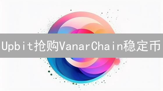 Upbit抢购VanarChain稳定币？限时教程，助你先人一步！
